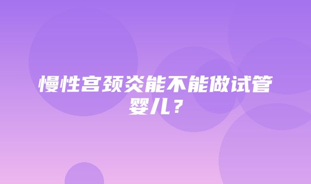 慢性宫颈炎能不能做试管婴儿？