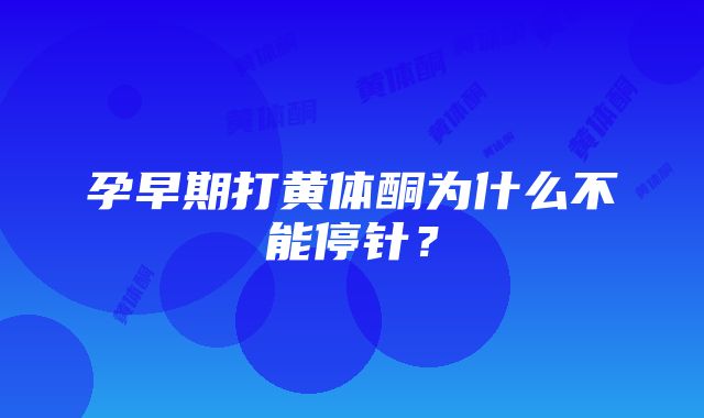 孕早期打黄体酮为什么不能停针？