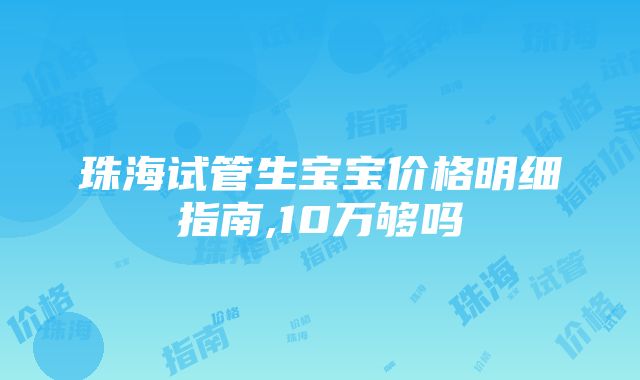 珠海试管生宝宝价格明细指南,10万够吗