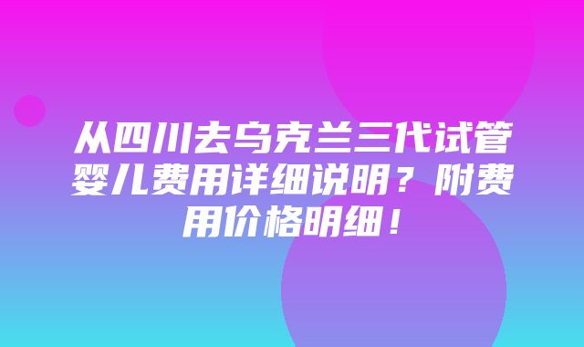 从四川去乌克兰三代试管婴儿费用详细说明？附费用价格明细！