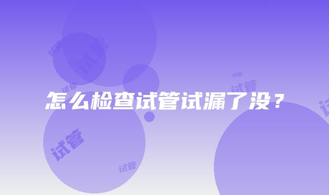 怎么检查试管试漏了没？