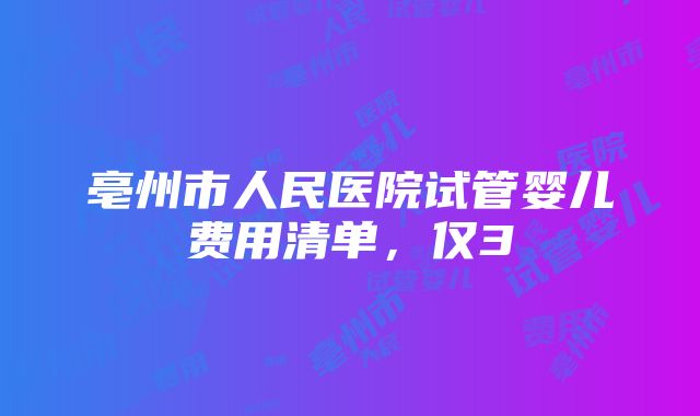 亳州市人民医院试管婴儿费用清单，仅3