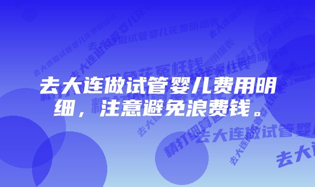 去大连做试管婴儿费用明细，注意避免浪费钱。