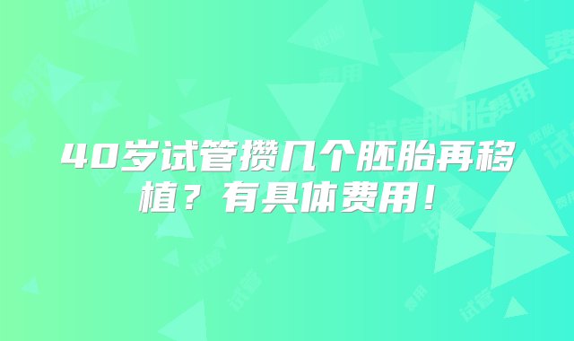 40岁试管攒几个胚胎再移植？有具体费用！