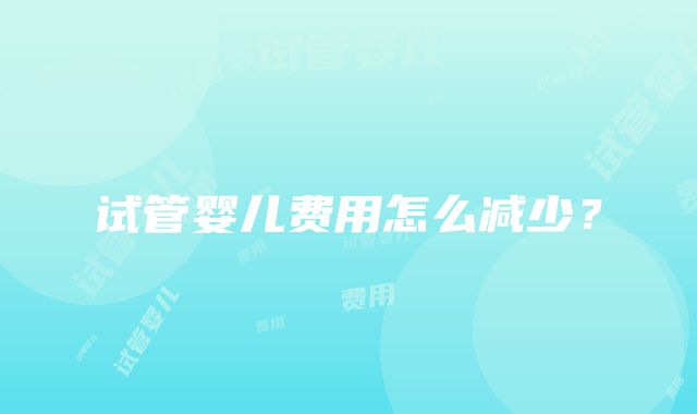 试管婴儿费用怎么减少？