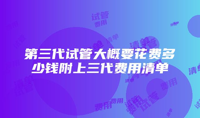 第三代试管大概要花费多少钱附上三代费用清单