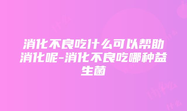 消化不良吃什么可以帮助消化呢-消化不良吃哪种益生菌