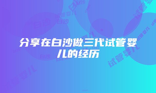 分享在白沙做三代试管婴儿的经历