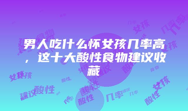 男人吃什么怀女孩几率高，这十大酸性食物建议收藏