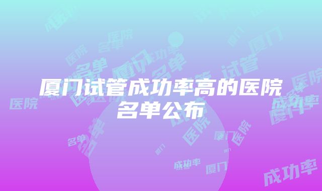 厦门试管成功率高的医院名单公布