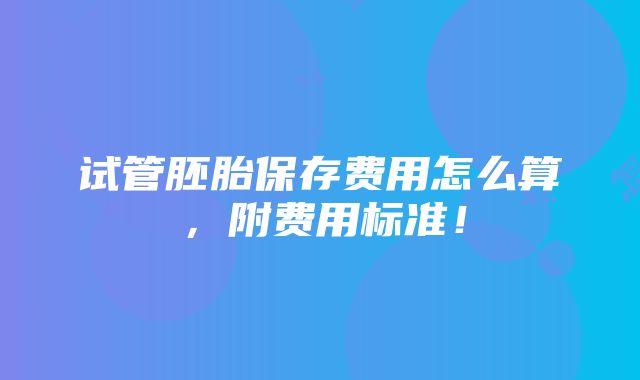 试管胚胎保存费用怎么算，附费用标准！