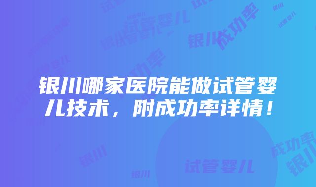 银川哪家医院能做试管婴儿技术，附成功率详情！