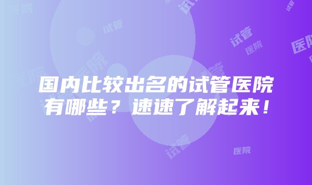 国内比较出名的试管医院有哪些？速速了解起来！