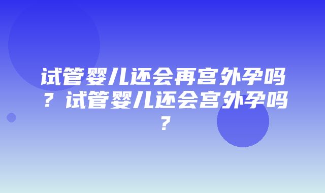 试管婴儿还会再宫外孕吗？试管婴儿还会宫外孕吗？