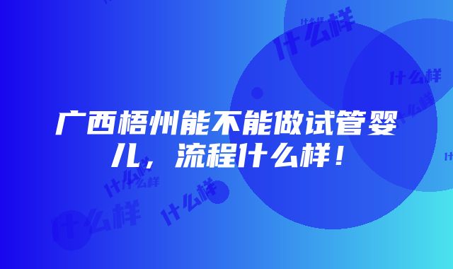 广西梧州能不能做试管婴儿，流程什么样！