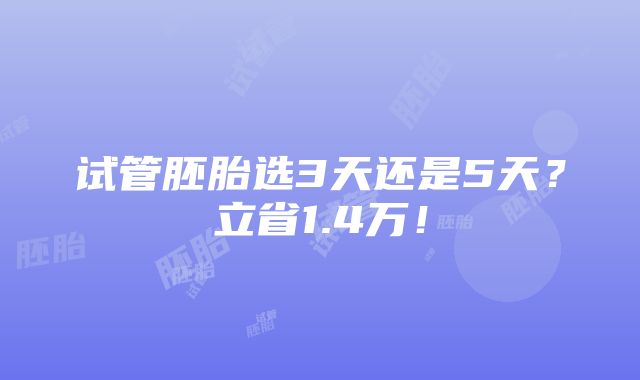 试管胚胎选3天还是5天？立省1.4万！