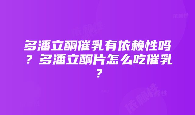 多潘立酮催乳有依赖性吗？多潘立酮片怎么吃催乳？