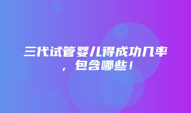 三代试管婴儿得成功几率，包含哪些！