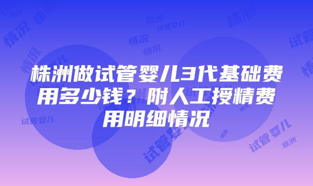 株洲做试管婴儿3代基础费用多少钱？附人工授精费用明细情况