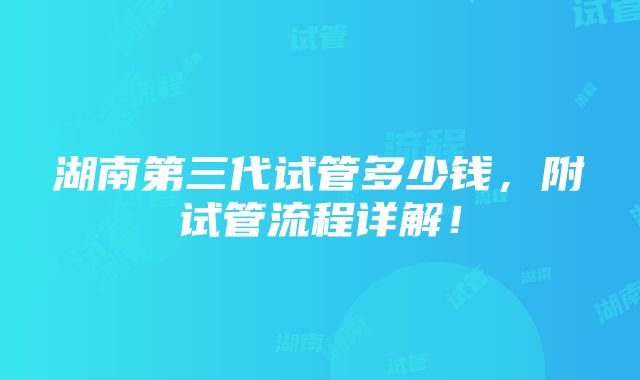 湖南第三代试管多少钱，附试管流程详解！