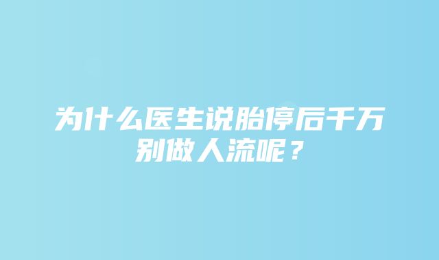 为什么医生说胎停后千万别做人流呢？