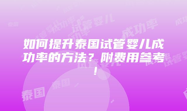 如何提升泰国试管婴儿成功率的方法？附费用参考！