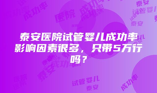 泰安医院试管婴儿成功率影响因素很多，只带5万行吗？