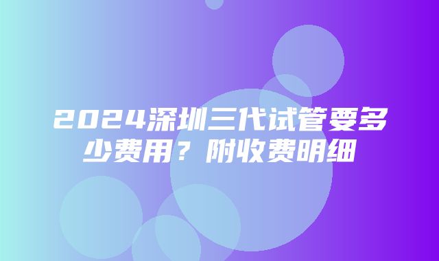 2024深圳三代试管要多少费用？附收费明细