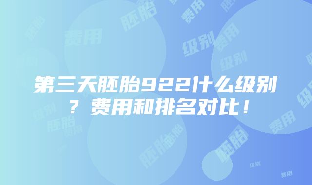 第三天胚胎922什么级别？费用和排名对比！