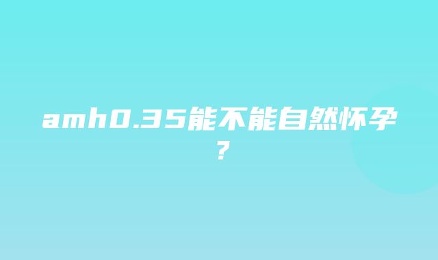 amh0.35能不能自然怀孕？