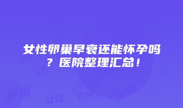 女性卵巢早衰还能怀孕吗？医院整理汇总！