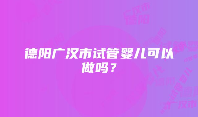 德阳广汉市试管婴儿可以做吗？