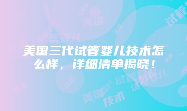 美国三代试管婴儿技术怎么样，详细清单揭晓！