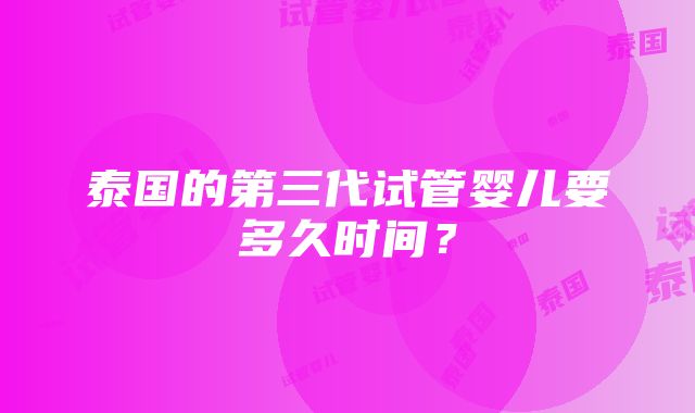 泰国的第三代试管婴儿要多久时间？