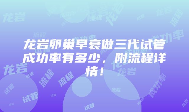 龙岩卵巢早衰做三代试管成功率有多少，附流程详情！