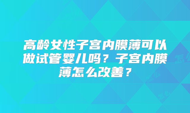 高龄女性子宫内膜薄可以做试管婴儿吗？子宫内膜薄怎么改善？