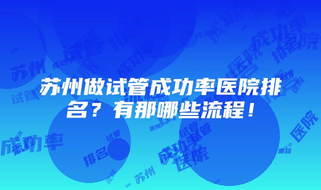 苏州做试管成功率医院排名？有那哪些流程！