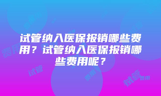 试管纳入医保报销哪些费用？试管纳入医保报销哪些费用呢？