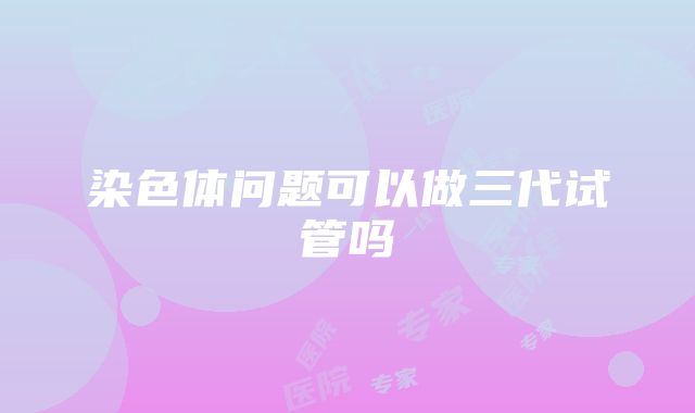 染色体问题可以做三代试管吗