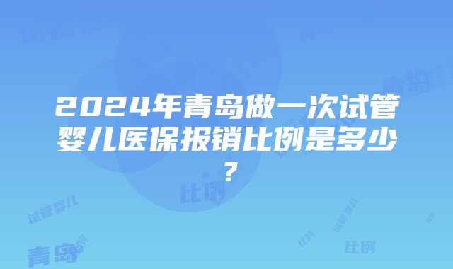 2024年青岛做一次试管婴儿医保报销比例是多少？