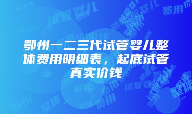 鄂州一二三代试管婴儿整体费用明细表，起底试管真实价钱