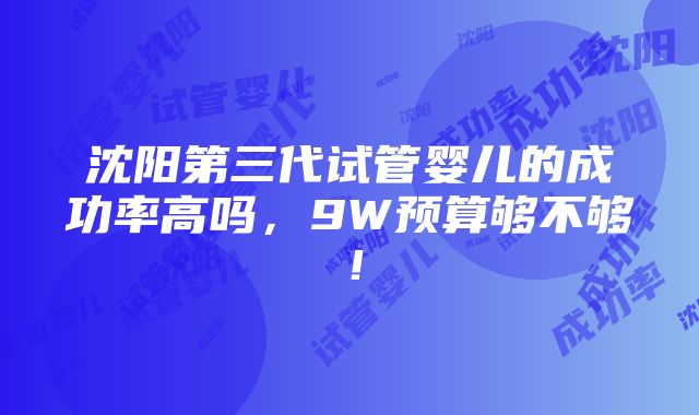 沈阳第三代试管婴儿的成功率高吗，9W预算够不够！