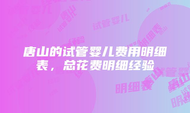 唐山的试管婴儿费用明细表，总花费明细经验