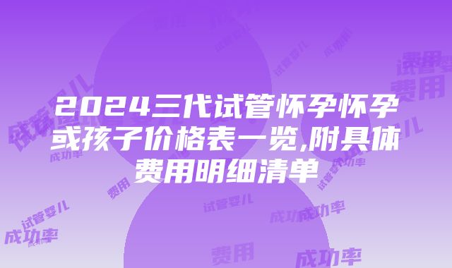 2024三代试管怀孕怀孕或孩子价格表一览,附具体费用明细清单