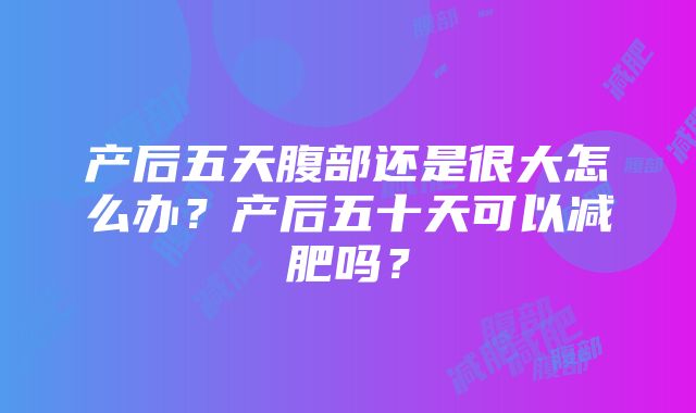 产后五天腹部还是很大怎么办？产后五十天可以减肥吗？