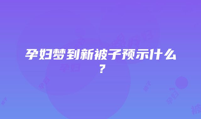 孕妇梦到新被子预示什么？