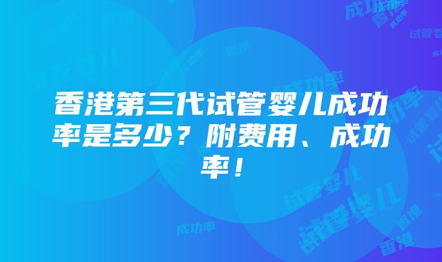 香港第三代试管婴儿成功率是多少？附费用、成功率！