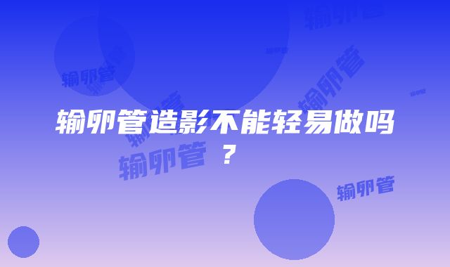 输卵管造影不能轻易做吗？