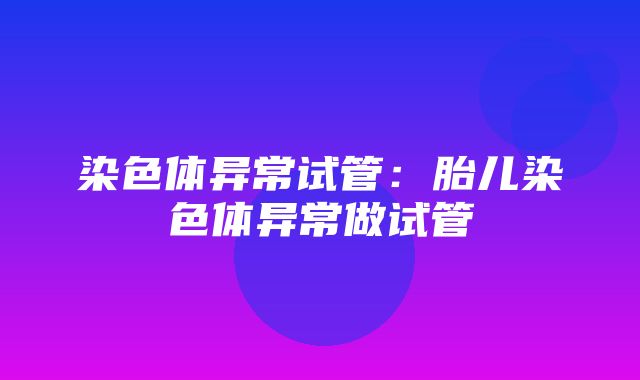 染色体异常试管：胎儿染色体异常做试管