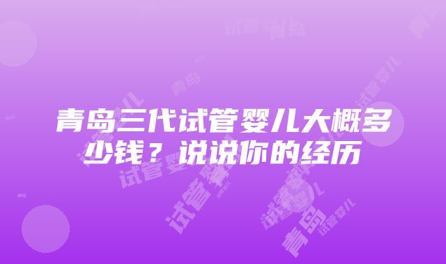 青岛三代试管婴儿大概多少钱？说说你的经历